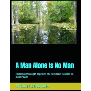 de Winter, Thomas A Man Alone Is No Man: Reclaiming Strength Together, The Path From Isolation To Inner Power de Winter, Thomas A Man Alone Is No Man: Reclaiming Strength Together, The Path From Isolation To Inner Power