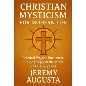 Augusta, Jeremy Christian Mysticism for Modern Life: Practical Ways to Encounter God Deeply in the Midst of Ordinary Days Augusta, Jeremy Christian Mysticism for Modern Life: Practical Ways to Encounter God Deeply in the Midst of Ordinary Days