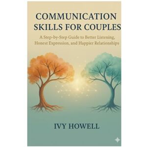 Howell, Ivy COMMUNICATION SKILLS FOR COUPLES: A Step-by-Step Guide to Better Listening, Honest Expression, and Happier Relationships Howell, Ivy COMMUNICATION SKILLS FOR COUPLES: A Step-by-Step Guide to Better Listening, Honest Expression, and Happier Relationships