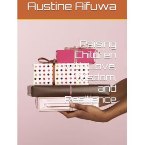 Aifuwa, Austine Raising Children with Love, Wisdom, and Resilience Aifuwa, Austine Raising Children with Love, Wisdom, and Resilience