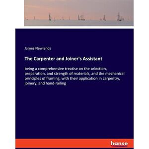 Newlands, James Newlands The Carpenter and Joiner's Assistant: being a comprehensive treatise on the selection, preparation, and strength of materials, and the mechanical ... in carpentry, joinery, and hand-railing Newlands, James Newlands The Carpenter and Joiner's Assistant: being a comprehensive treatise on the selection, preparation, and strength of materials, and the mechanical ... in carpentry, joinery, and hand-railing