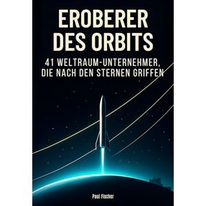Fischer, Paul Eroberer des Orbits: 41 Weltraum-Unternehmer, die nach den Sternen griffen Fischer, Paul Eroberer des Orbits: 41 Weltraum-Unternehmer, die nach den Sternen griffen