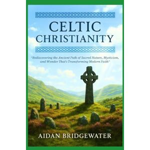 Bridgewater, Aidan CELTIC CHRISTIANITY: The Ultimate Guide to Rediscovering the Ancient Path of Sacred Nature, Mysticism, and Wonder That's Transforming Modern Faith Bridgewater, Aidan CELTIC CHRISTIANITY: The Ultimate Guide to Rediscovering the Ancient Path of Sacred Nature, Mysticism, and Wonder That's Transforming Modern Faith