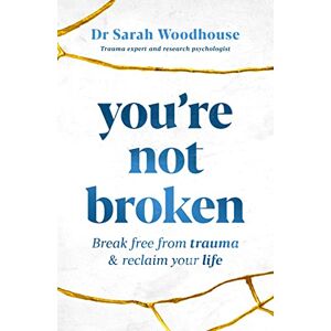 Sarah Woodhouse You're Not Broken: Break Free From Trauma and Reclaim Your Life Sarah Woodhouse You're Not Broken: Break Free From Trauma and Reclaim Your Life