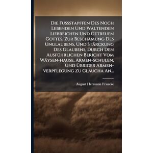 Francke, August Hermann Die Fußstapffen Des Noch Lebenden Und Waltenden Liebreichen Und Getreuen Gottes, Zur Beschämung Des Unglaubens, Und Stärckung Des Glaubens, Durch Den ... Und Übriger Armen-verpflegung Zu Glaucha Francke, August Hermann Die Fußstapffen Des Noch Lebenden Und Waltenden Liebreichen Und Getreuen Gottes, Zur Beschämung Des Unglaubens, Und Stärckung Des Glaubens, Durch Den ... Und Übriger Armen-verpflegung Zu Glaucha