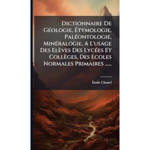 Chanel, Ãmile Dictionnaire De GÃ(c)ologie, Étymologie, PalÃ(c)ontologie, MinÃ(c)ralogie, A L'usage Des Elèves Des LycÃ(c)es Et Collèges, Des Ecoles Normales Primaires ...... Chanel, Ãmile Dictionnaire De GÃ(c)ologie, Étymologie, PalÃ(c)ontologie, MinÃ(c)ralogie, A L'usage Des Elèves Des LycÃ(c)es Et Collèges, Des Ecoles Normales Primaires ......