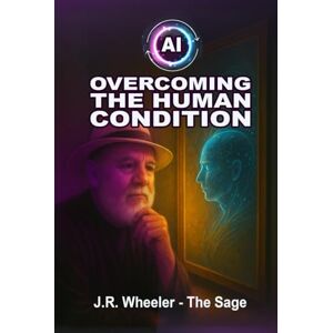 Wheeler, J.R. AI: Overcoming the Human Condition: Becoming Our Best Selves Through the Power of Intention and Technology Wheeler, J.R. AI: Overcoming the Human Condition: Becoming Our Best Selves Through the Power of Intention and Technology