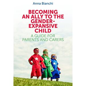 Anna Bianchi Becoming an Ally to the Gender-Expansive Child: A Guide for Parents and Carers Anna Bianchi Becoming an Ally to the Gender-Expansive Child: A Guide for Parents and Carers