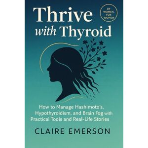 Emerson, Claire Thrive with Thyroid: How to Manage Hashimoto's, Hypothyroidism, and Brain Fog with Practical Tools and Real-Life Stories Emerson, Claire Thrive with Thyroid: How to Manage Hashimoto's, Hypothyroidism, and Brain Fog with Practical Tools and Real-Life Stories