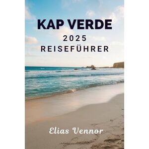 Vennor, Elias KAP VERDE 2025 REISEFÜHRER: Von Straßenecken bis hin zu Küstenwegen und der Ruhe dazwischen Vennor, Elias KAP VERDE 2025 REISEFÜHRER: Von Straßenecken bis hin zu Küstenwegen und der Ruhe dazwischen