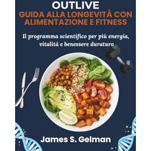 S. Gelman, James Outlive – Guida alla Longevità con Alimentazione e Fitness: Il programma scientifico per più energia, vitalità e benessere duraturo S. Gelman, James Outlive – Guida alla Longevità con Alimentazione e Fitness: Il programma scientifico per più energia, vitalità e benessere duraturo
