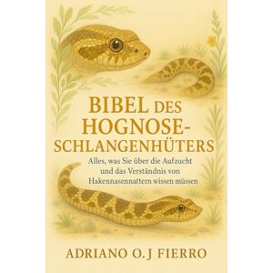 O.J FIERRO, ADRIANO Bibel des Hognose-Schlangenhüters: Alles, was Sie über die Aufzucht und das Verständnis von Hakennasennattern wissen müssen O.J FIERRO, ADRIANO Bibel des Hognose-Schlangenhüters: Alles, was Sie über die Aufzucht und das Verständnis von Hakennasennattern wissen müssen