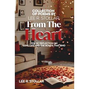 COLLECTION OF POEMS BY LEE R. STOLLAR From The Heart: POETIC REFLECTION ON LOVE, LIFE AND BONDS THAT BIND COLLECTION OF POEMS BY LEE R. STOLLAR From The Heart: POETIC REFLECTION ON LOVE, LIFE AND BONDS THAT BIND