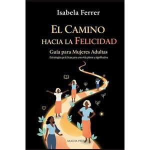 Ferrer, Isabela El Camino hacia la Felicidad: Guía para Mujeres Adultas: Estrategias prácticas para una vida plena y significativa Ferrer, Isabela El Camino hacia la Felicidad: Guía para Mujeres Adultas: Estrategias prácticas para una vida plena y significativa