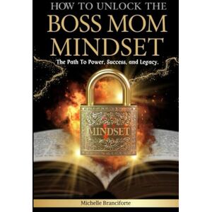 Branciforte, Michelle HOW TO UNLOCK THE BOSS MOM MINDSET: The Path To Power, Success And Legacy Branciforte, Michelle HOW TO UNLOCK THE BOSS MOM MINDSET: The Path To Power, Success And Legacy