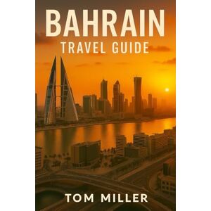 Miller, Tom Bahrain Travel Guide: Explore Bahrain: The Ultimate Guide to Culture, Attractions, Island Adventures, and Insider Travel Tips Miller, Tom Bahrain Travel Guide: Explore Bahrain: The Ultimate Guide to Culture, Attractions, Island Adventures, and Insider Travel Tips