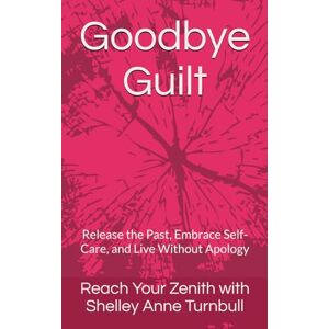 Shelley Anne Turnbull, Reach Your Zenith with Goodbye Guilt: Release the Past, Embrace Self-Care, and Live Without Apology: 9 (Reach Your Zenith) Shelley Anne Turnbull, Reach Your Zenith with Goodbye Guilt: Release the Past, Embrace Self-Care, and Live Without Apology: 9 (Reach Your Zenith)