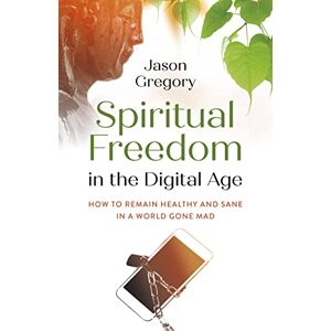 Jason, Gregory Spiritual Freedom in the Digital Age: How to Remain Healthy and Sane in a World Gone Mad (O-books; Spirituality) Jason, Gregory Spiritual Freedom in the Digital Age: How to Remain Healthy and Sane in a World Gone Mad (O-books; Spirituality)