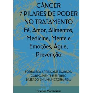 Morais Rizzi, Emerson CÂNCER 7 PILARES DE PODER NO TRATAMENTO: Fé, Amor, Alimentos, Medicina, Mente e Emoções, Água, Prevenção: FORTALEÇA A TRINDADE SAGRADA: CORPO, MENTE E ESPÍRITO BASEADO EM UMA HISTÓRIA REAL Morais Rizzi, Emerson CÂNCER 7 PILARES DE PODER NO TRATAMENTO: Fé, Amor, Alimentos, Medicina, Mente e Emoções, Água, Prevenção: FORTALEÇA A TRINDADE SAGRADA: CORPO, MENTE E ESPÍRITO BASEADO EM UMA HISTÓRIA REAL