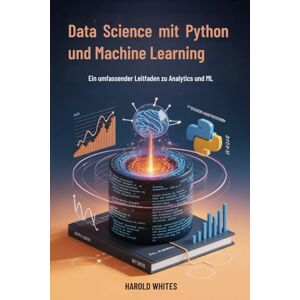 WHITES, HAROLD Data Science mit Python und Machine Learning: Ein umfassender Leitfaden zu Analytics und ML WHITES, HAROLD Data Science mit Python und Machine Learning: Ein umfassender Leitfaden zu Analytics und ML