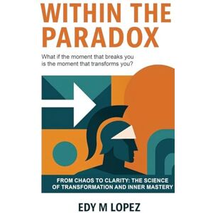 Lopez, Edy M Within The Paradox: From Chaos to Clarity The Science of Transformation & Inner Mastery Lopez, Edy M Within The Paradox: From Chaos to Clarity The Science of Transformation & Inner Mastery