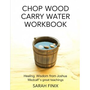 Finix, Sarah Chop Wood Carry Water Workbook: Healing Wisdom from Joshua Medcalf's Great Teaching Finix, Sarah Chop Wood Carry Water Workbook: Healing Wisdom from Joshua Medcalf's Great Teaching