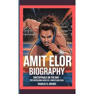 N. Archer, Charles AMIT ELOR BIOGRAPHY: Unstoppable on the Mat – The Unyielding Drive of a Wrestling Icon N. Archer, Charles AMIT ELOR BIOGRAPHY: Unstoppable on the Mat – The Unyielding Drive of a Wrestling Icon