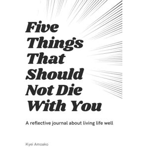 Amoako, Kyei Five Things That Should Not Die With You: A reflective journal about living life well Amoako, Kyei Five Things That Should Not Die With You: A reflective journal about living life well