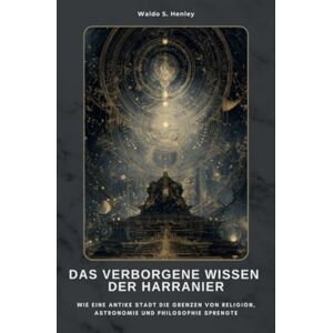 Henley, Waldo S. Das verborgene Wissen der Harranier: Wie eine antike Stadt die Grenzen von Religion, Astronomie und Philosophie sprengte Henley, Waldo S. Das verborgene Wissen der Harranier: Wie eine antike Stadt die Grenzen von Religion, Astronomie und Philosophie sprengte
