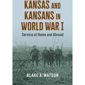 Watson, Blake Andrew Kansas and Kansans in World War I: Service at Home and Abroad Watson, Blake Andrew Kansas and Kansans in World War I: Service at Home and Abroad