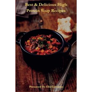 Garrison, Ella Best & Delicious 100 High Protein Soup Recipes: Healthy Ideas with Delicious Images for Every Original New Soup Garrison, Ella Best & Delicious 100 High Protein Soup Recipes: Healthy Ideas with Delicious Images for Every Original New Soup
