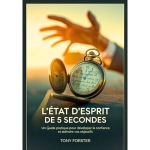 Forster, Tony L'ÉTAT D'ESPRIT DE 5 SECONDES: Un guide pratique pour développer la confiance et atteindre vos objectifs Forster, Tony L'ÉTAT D'ESPRIT DE 5 SECONDES: Un guide pratique pour développer la confiance et atteindre vos objectifs