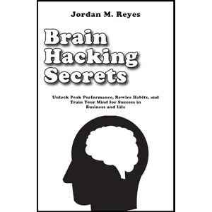 Reyes, Jordan M. Brain Hacking Secrets: Unlock Peak Performance, Rewire Habits, and Train Your Mind for Success in Business and Life Reyes, Jordan M. Brain Hacking Secrets: Unlock Peak Performance, Rewire Habits, and Train Your Mind for Success in Business and Life