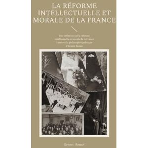 Renan, Ernest La Réforme intellectuelle et morale de la France: Une réflexion sur la réforme intellectuelle et morale de la France à travers la philosophie politique d'Ernest Renan Renan, Ernest La Réforme intellectuelle et morale de la France: Une réflexion sur la réforme intellectuelle et morale de la France à travers la philosophie politique d'Ernest Renan