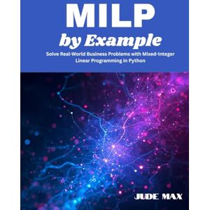 Max, Jude MILP by Example: Solve Real-World Business Problems with Mixed-Integer Linear Programming in Python Max, Jude MILP by Example: Solve Real-World Business Problems with Mixed-Integer Linear Programming in Python