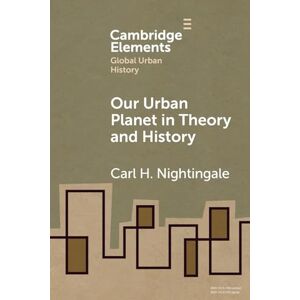 Nightingale, Carl Our Urban Planet in Theory and History (Elements in Global Urban History) Nightingale, Carl Our Urban Planet in Theory and History (Elements in Global Urban History)