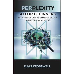 Crosswell, Elias Perplexity AI for Beginners: The Simple Guide to Smarter Search and Everyday Answers Crosswell, Elias Perplexity AI for Beginners: The Simple Guide to Smarter Search and Everyday Answers