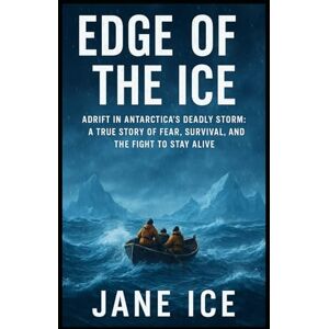 ICE, JANE Edge of the Ice: Adrift in Antarctica’s Deadly Storm: A True Story of Fear, Survival, and the Fight to Stay Alive ICE, JANE Edge of the Ice: Adrift in Antarctica’s Deadly Storm: A True Story of Fear, Survival, and the Fight to Stay Alive