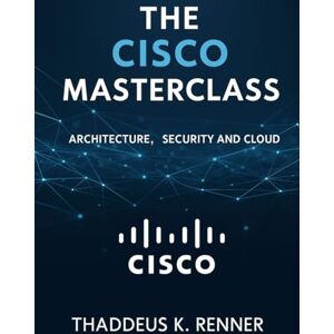 Renner, Thaddeus K The Cisco Masterclass: Architecture, Security and Cloud (Simplified and Essential Programming Tech Tutorial for Beginners) Renner, Thaddeus K The Cisco Masterclass: Architecture, Security and Cloud (Simplified and Essential Programming Tech Tutorial for Beginners)