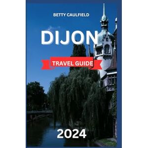Caulfield, Betty DIJON TRAVEL GUIDE 2024: Discover Burgundy Region In 5 Days With Map And Images:Top Attraction,Things To Do, Itinerary,Best Hotel, Cuisine, History And Culture Of Dijon. (Insiders Travel Guide) Caulfield, Betty DIJON TRAVEL GUIDE 2024: Discover Burgundy Region In 5 Days With Map And Images:Top Attraction,Things To Do, Itinerary,Best Hotel, Cuisine, History And Culture Of Dijon. (Insiders Travel Guide)