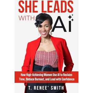 Smith, T Renee' She Leads With AI: How High-Achieving Women Use AI to Reclaim Time, Reduce Burnout, and Lead with Confidence Smith, T Renee' She Leads With AI: How High-Achieving Women Use AI to Reclaim Time, Reduce Burnout, and Lead with Confidence