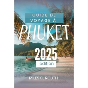ROUTH, MILES C. GUIDE DE VOYAGE À PHUKET 2025: L'évasion ultime sur une île ROUTH, MILES C. GUIDE DE VOYAGE À PHUKET 2025: L'évasion ultime sur une île