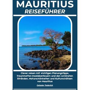Tederich, Geissler MAURITIUS REISEFÜHRER: Clever reisen mit wichtigen Planungstipps, traumhaften Inselabenteuern und den schönsten Stränden, Naturschönheiten und Kulturschätzen von Mauritius Tederich, Geissler MAURITIUS REISEFÜHRER: Clever reisen mit wichtigen Planungstipps, traumhaften Inselabenteuern und den schönsten Stränden, Naturschönheiten und Kulturschätzen von Mauritius
