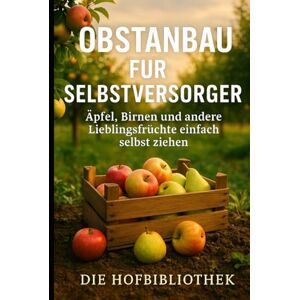 Hofbibliothek, Die Obstanbau für Selbstversorger: Äpfel, Birnen und Lieblingsfrüchte einfach selbst ziehen: Der praktische Ratgeber für nachhaltigen Obstbau, gesunde Ernten und Genuss aus dem eigenen Garten Hofbibliothek, Die Obstanbau für Selbstversorger: Äpfel, Birnen und Lieblingsfrüchte einfach selbst ziehen: Der praktische Ratgeber für nachhaltigen Obstbau, gesunde Ernten und Genuss aus dem eigenen Garten
