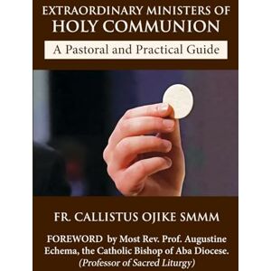 Ojike SMMM, Fr. Callistus Extraordinary Ministers of Holy Communion A Pastoral and Practical Guide: Designed for Healthcare Facilities and Parish Ministry Ojike SMMM, Fr. Callistus Extraordinary Ministers of Holy Communion A Pastoral and Practical Guide: Designed for Healthcare Facilities and Parish Ministry