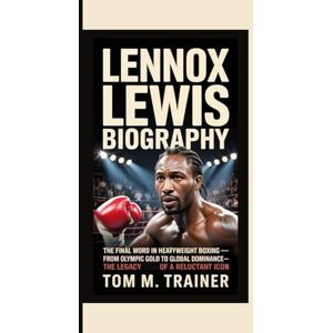 M. TRAINER, TOM LENNOX LEWIS BIOGRAPHY: The Final Word in Heavyweight Boxing From Olympic Gold to Global Dominance—The Legacy of a Reluctant Icon M. TRAINER, TOM LENNOX LEWIS BIOGRAPHY: The Final Word in Heavyweight Boxing From Olympic Gold to Global Dominance—The Legacy of a Reluctant Icon