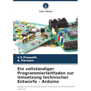 Prasanth, V.S Ein vollständiger Programmierleitfaden zur Umsetzung technischer Entwürfe – Arduino: Systematische Umsetzung technologischer Entwürfe mit Arduino Prasanth, V.S Ein vollständiger Programmierleitfaden zur Umsetzung technischer Entwürfe – Arduino: Systematische Umsetzung technologischer Entwürfe mit Arduino