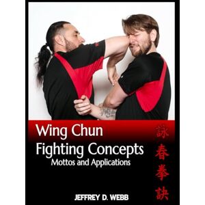 Webb, Jeffrey D Wing Chun Fighting Concepts: Mottos and Applications Webb, Jeffrey D Wing Chun Fighting Concepts: Mottos and Applications