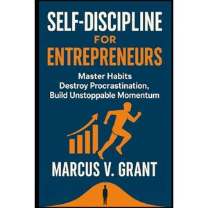 Grant, Marcus V. Self-Discipline for Entrepreneurs Master Habits, Destroy Procrastination, and Build Unstoppable Momentum Grant, Marcus V. Self-Discipline for Entrepreneurs Master Habits, Destroy Procrastination, and Build Unstoppable Momentum