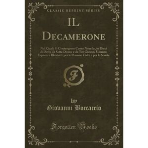 Boccaccio, Giovanni IL Decamerone (Classic Reprint): Nel Quale Si Contengono Cento Novelle, in Dieci di Dette da Sette Donne e da Tre Giovani Uomini; Esposte e Illustrate per le Persone Cólte e per le Scuole Boccaccio, Giovanni IL Decamerone (Classic Reprint): Nel Quale Si Contengono Cento Novelle, in Dieci di Dette da Sette Donne e da Tre Giovani Uomini; Esposte e Illustrate per le Persone Cólte e per le Scuole